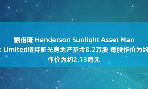 翻倍赚 Henderson Sunlight Asset Management Limited增持阳光房地产基金8.2万股 每股作价为约2.13港元