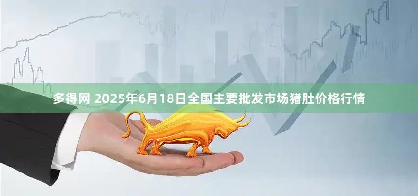 多得网 2025年6月18日全国主要批发市场猪肚价格行情