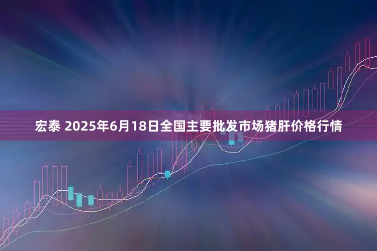 宏泰 2025年6月18日全国主要批发市场猪肝价格行情