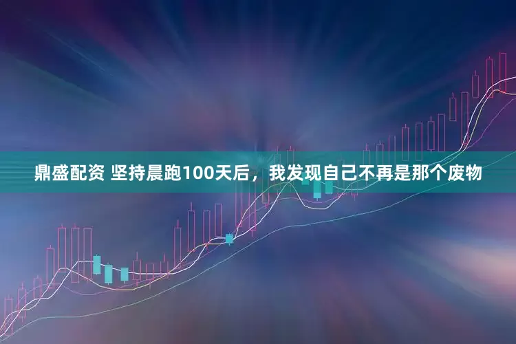 鼎盛配资 坚持晨跑100天后，我发现自己不再是那个废物
