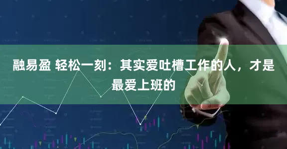 融易盈 轻松一刻：其实爱吐槽工作的人，才是最爱上班的