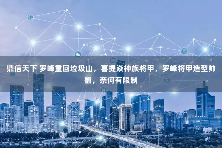 鼎信天下 罗峰重回垃圾山，喜提焱神族将甲，罗峰将甲造型帅翻，奈何有限制