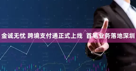 金诚无忧 跨境支付通正式上线  首笔业务落地深圳