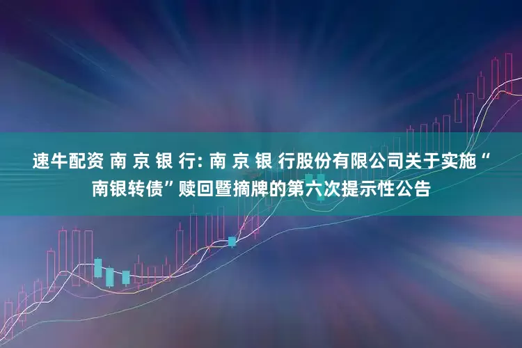 速牛配资 南 京 银 行: 南 京 银 行股份有限公司关于实施“南银转债”赎回暨摘牌的第六次提示性公告