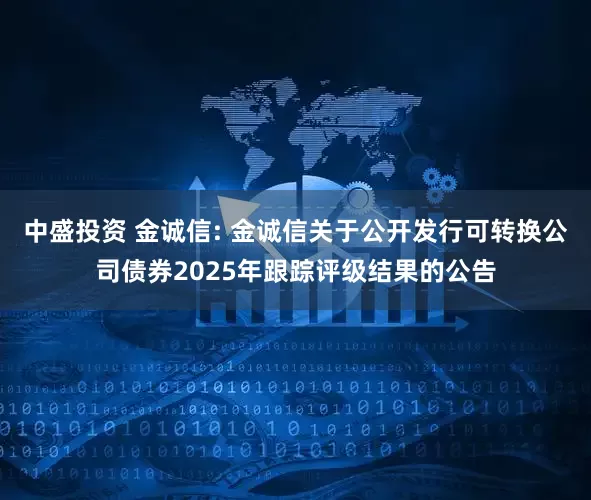 中盛投资 金诚信: 金诚信关于公开发行可转换公司债券2025年跟踪评级结果的公告