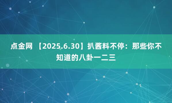 点金网 【2025.6.30】扒酱料不停：那些你不知道的八卦一二三
