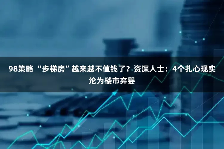 98策略 “步梯房”越来越不值钱了？资深人士：4个扎心现实沦为楼市弃婴