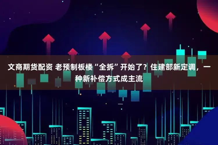 文商期货配资 老预制板楼“全拆”开始了？住建部新定调，一种新补偿方式成主流