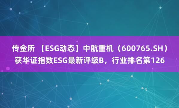 传金所 【ESG动态】中航重机（600765.SH）获华证指数ESG最新评级B，行业排名第126
