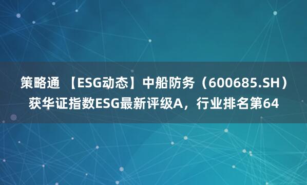 策略通 【ESG动态】中船防务（600685.SH）获华证指数ESG最新评级A，行业排名第64