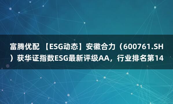 富腾优配 【ESG动态】安徽合力（600761.SH）获华证指数ESG最新评级AA，行业排名第14