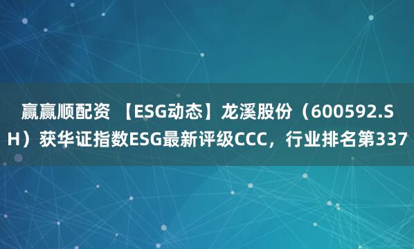 赢赢顺配资 【ESG动态】龙溪股份（600592.SH）获华证指数ESG最新评级CCC，行业排名第337