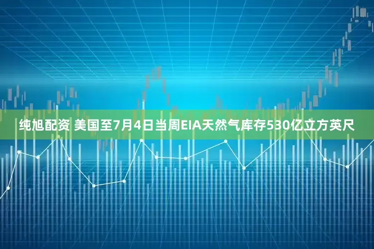 纯旭配资 美国至7月4日当周EIA天然气库存530亿立方英尺