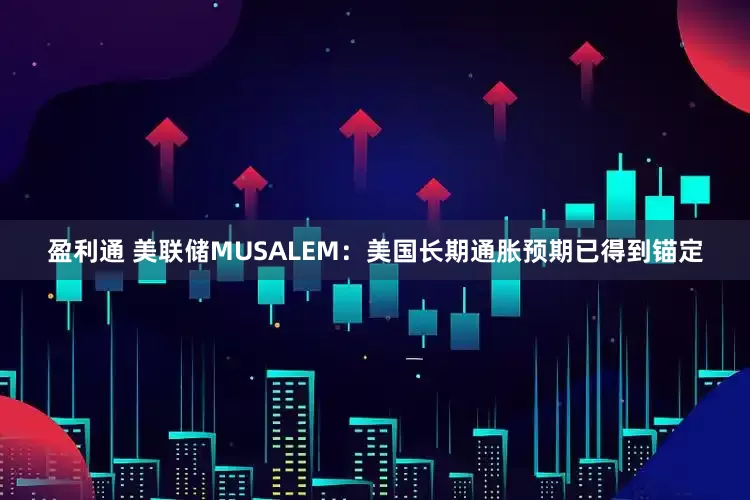 盈利通 美联储MUSALEM：美国长期通胀预期已得到锚定