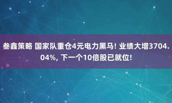 叁鑫策略 国家队重仓4元电力黑马! 业绩大增3704.04%, 下一个10倍股已就位!