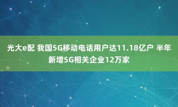 光大e配 我国5G移动电话用户达11.18亿户 半年新增5G相关企业12万家