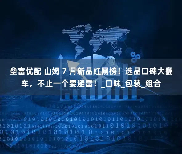 垒富优配 山姆 7 月新品红黑榜！选品口碑大翻车，不止一个要避雷！_口味_包装_组合
