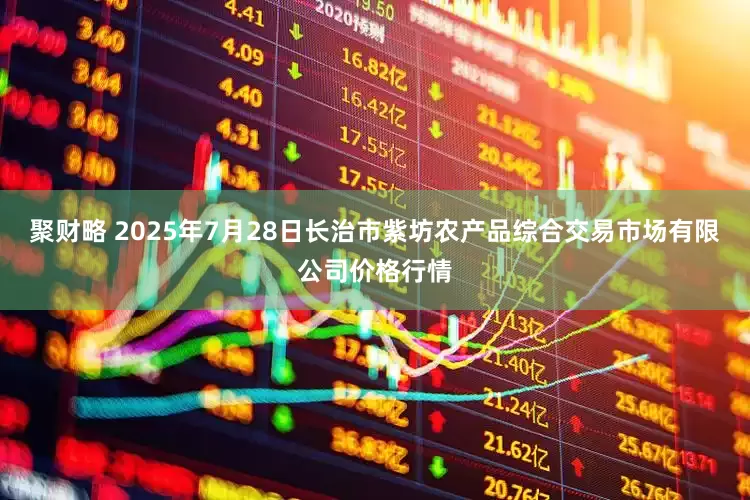 聚财略 2025年7月28日长治市紫坊农产品综合交易市场有限公司价格行情