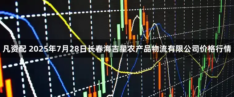凡资配 2025年7月28日长春海吉星农产品物流有限公司价格行情
