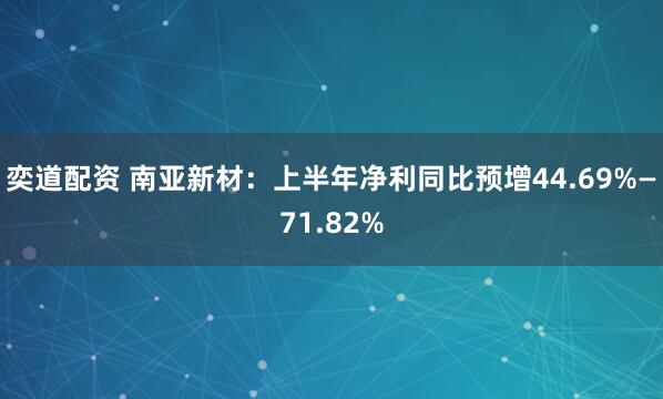 奕道配资 南亚新材：上半年净利同比预增44.69%—71.82%
