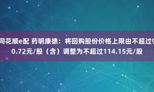 同花顺e配 药明康德：将回购股份价格上限由不超过90.72元/股（含）调整为不超过114.15元/股