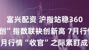 富兴配资 沪指站稳3600点  “双创”指数联袂创新高 7月行情“收官”之际紧盯成长股机会