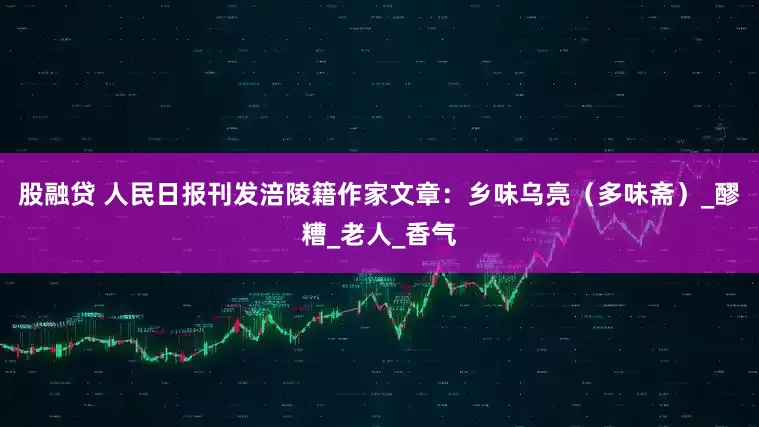 股融贷 人民日报刊发涪陵籍作家文章：乡味乌亮（多味斋）_醪糟_老人_香气