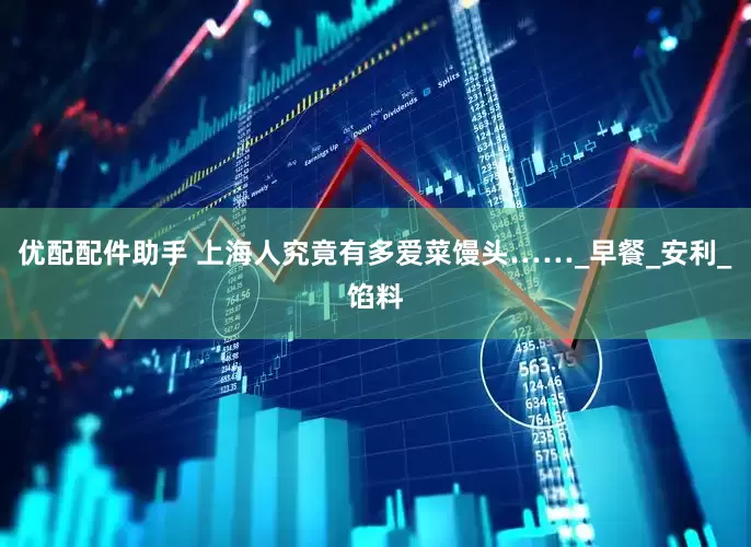 优配配件助手 上海人究竟有多爱菜馒头……_早餐_安利_馅料