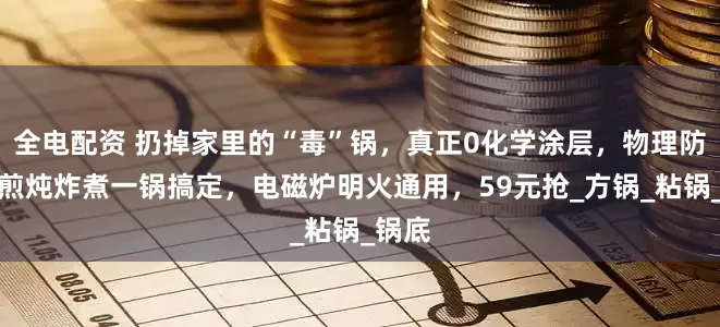 全电配资 扔掉家里的“毒”锅，真正0化学涂层，物理防粘，煎炖炸煮一锅搞定，电磁炉明火通用，59元抢_方锅_粘锅_锅底