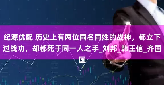 纪源优配 历史上有两位同名同姓的战神，都立下过战功，却都死于同一人之手_刘邦_韩王信_齐国