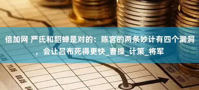 倍加网 严氏和貂蝉是对的：陈宫的两条妙计有四个漏洞，会让吕布死得更快_曹操_计策_将军