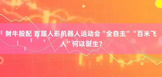 财牛股配 首届人形机器人运动会“全自主”“百米飞人”何以诞生？