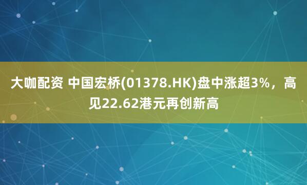 大咖配资 中国宏桥(01378.HK)盘中涨超3%,高见22.62港元再创新高