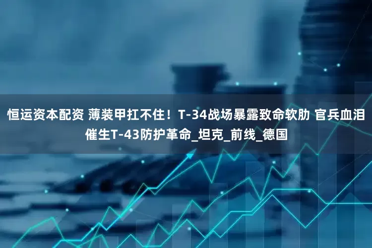 恒运资本配资 薄装甲扛不住！T-34战场暴露致命软肋 官兵血泪催生T-43防护革命_坦克_前线_德国