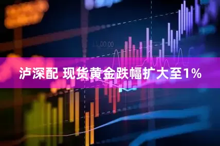 泸深配 现货黄金跌幅扩大至1%