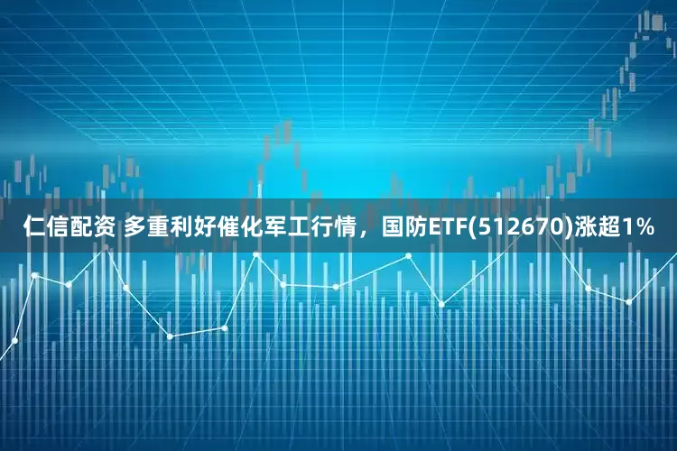 仁信配资 多重利好催化军工行情，国防ETF(512670)涨超1%