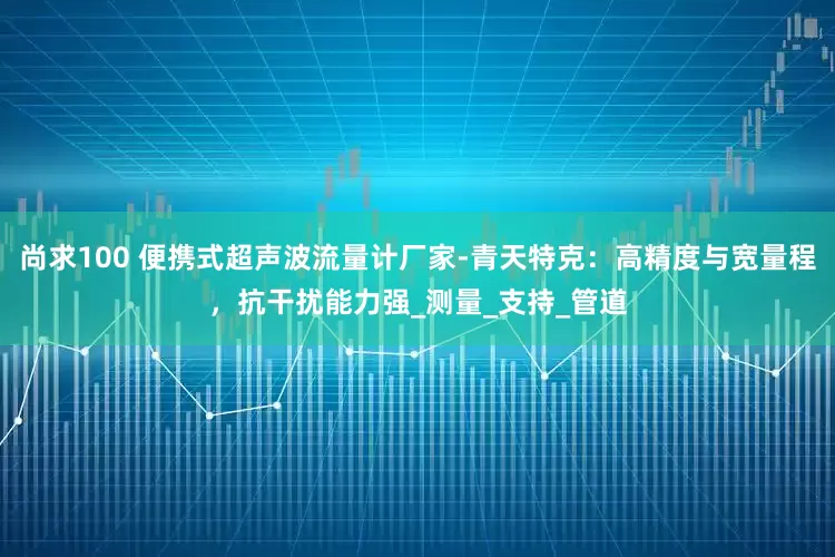 尚求100 便携式超声波流量计厂家-青天特克：高精度与宽量程，抗干扰能力强_测量_支持_管道