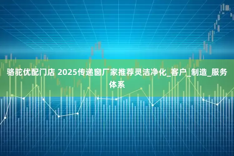 骆驼优配门店 2025传递窗厂家推荐灵洁净化_客户_制造_服务体系