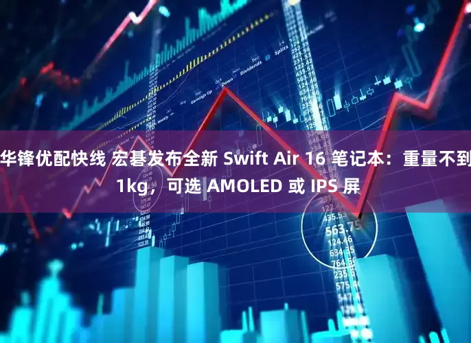 华锋优配快线 宏碁发布全新 Swift Air 16 笔记本：重量不到 1kg，可选 AMOLED 或 IPS 屏
