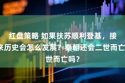 红盘策略 如果扶苏顺利登基，接下来历史会怎么发展？秦朝还会二世而亡吗？