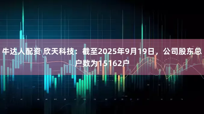 牛达人配资 欣天科技：截至2025年9月19日，公司股东总户数为15162户