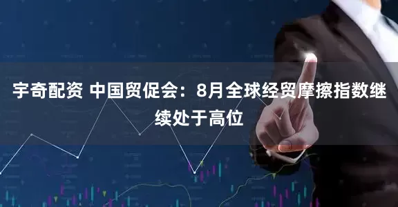 宇奇配资 中国贸促会：8月全球经贸摩擦指数继续处于高位