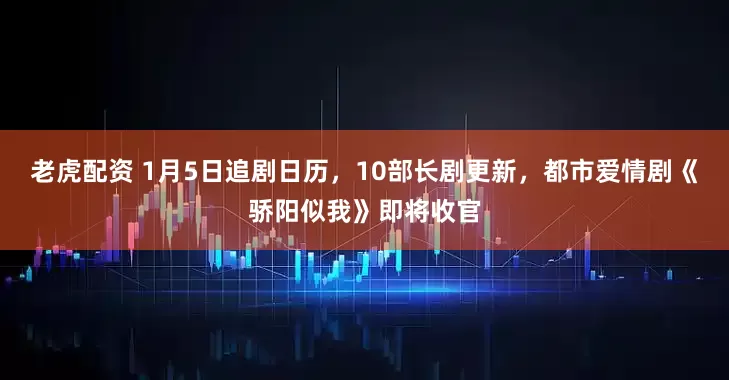 老虎配资 1月5日追剧日历，10部长剧更新，都市爱情剧《骄阳似我》即将收官