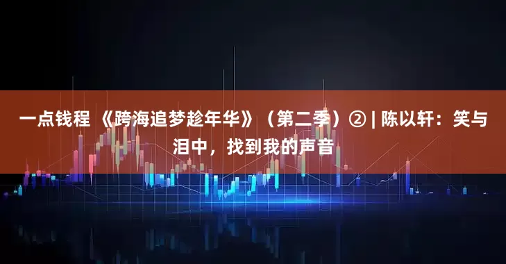 一点钱程 《跨海追梦趁年华》（第二季）② | 陈以轩：笑与泪中，找到我的声音