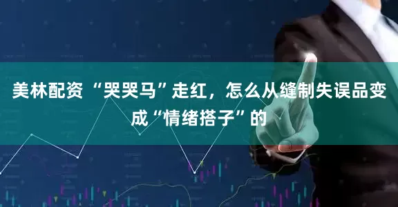 美林配资 “哭哭马”走红，怎么从缝制失误品变成“情绪搭子”的