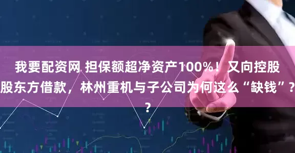 我要配资网 担保额超净资产100%！又向控股股东方借款，林州重机与子公司为何这么“缺钱”？