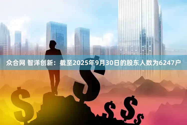 众合网 智洋创新：截至2025年9月30日的股东人数为6247户