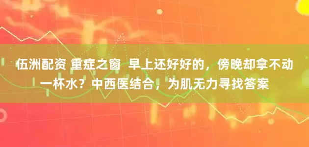 伍洲配资 重症之窗  早上还好好的，傍晚却拿不动一杯水？中西医结合，为肌无力寻找答案