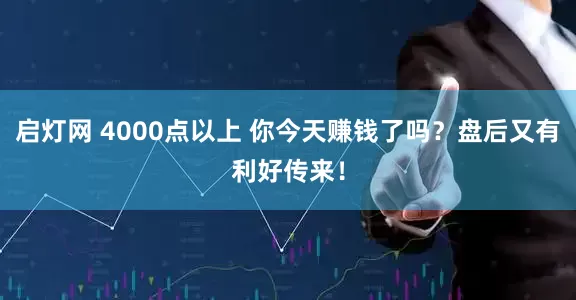 启灯网 4000点以上 你今天赚钱了吗？盘后又有利好传来！