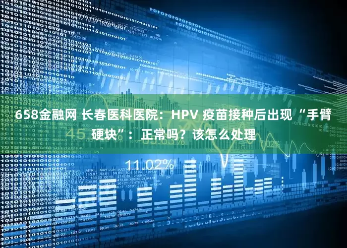 658金融网 长春医科医院：HPV 疫苗接种后出现 “手臂硬块”：正常吗？该怎么处理